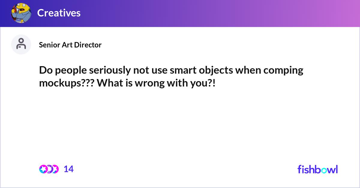 Do people seriously not use smart objects when com... | Fishbowl