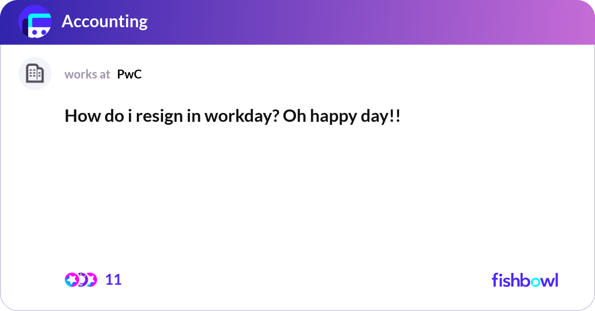 How do i resign in workday? Oh happy day!! | Fishbowl