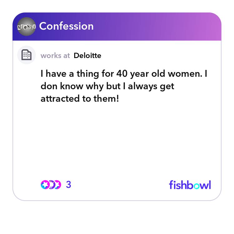 I have a thing for 40 year old women. I don know w... | Fishbowl