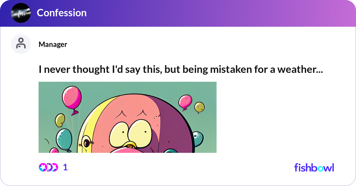 I never thought I'd say this, but being mistaken f... Fishbowl