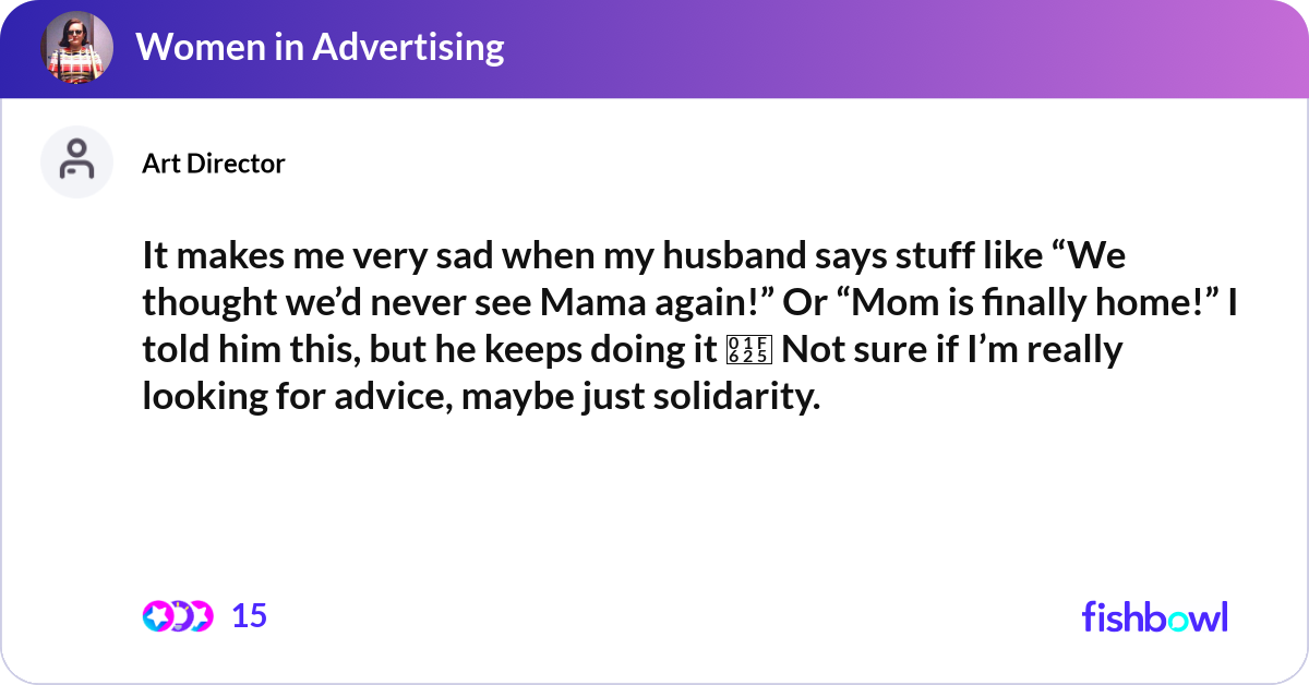 It makes me very sad when my husband says stuff li... | Fishbowl