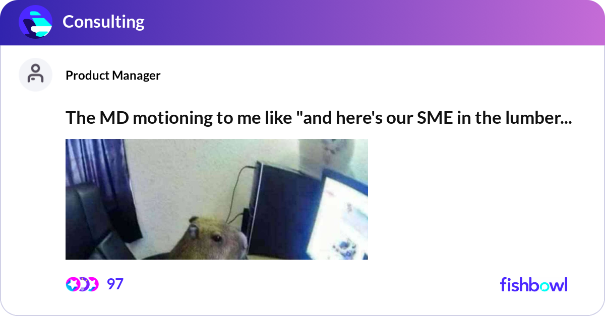 The MD motioning to me like "and here's our SME in... | Fishbowl